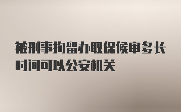 被刑事拘留办取保候审多长时间可以公安机关