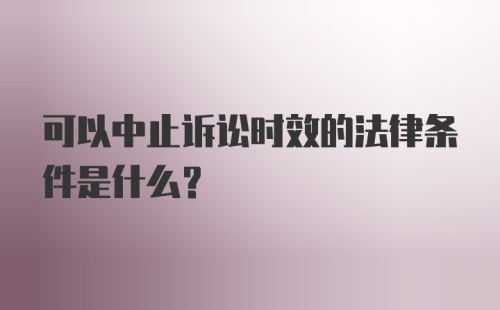 可以中止诉讼时效的法律条件是什么?