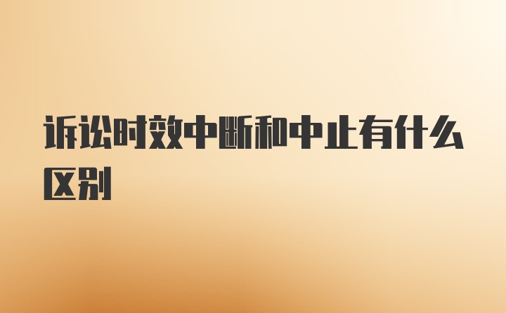 诉讼时效中断和中止有什么区别