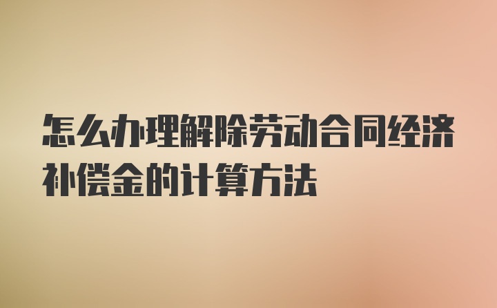 怎么办理解除劳动合同经济补偿金的计算方法