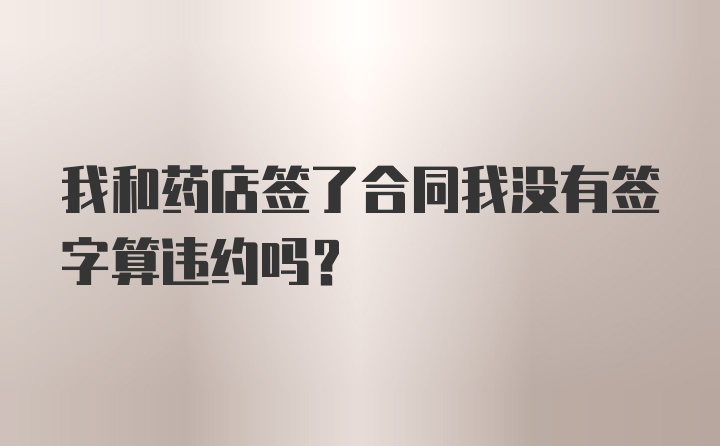 我和药店签了合同我没有签字算违约吗?