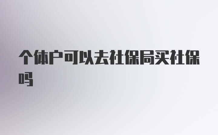 个体户可以去社保局买社保吗