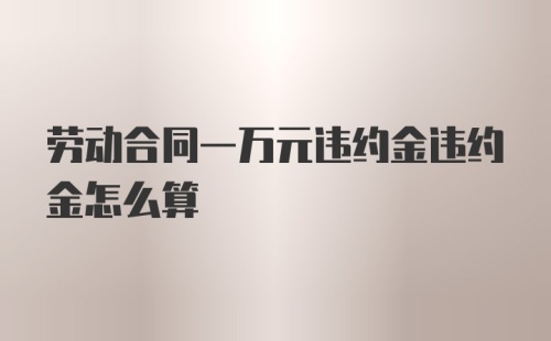 劳动合同一万元违约金违约金怎么算