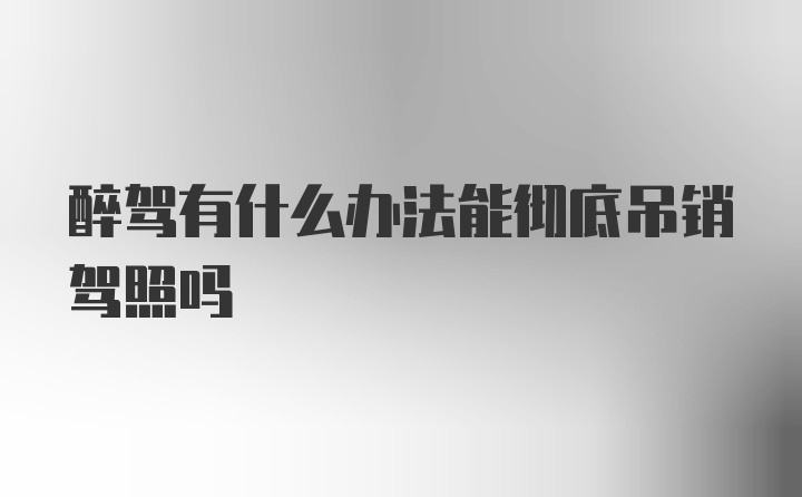 醉驾有什么办法能彻底吊销驾照吗