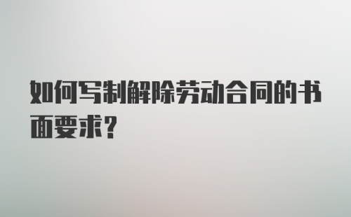 如何写制解除劳动合同的书面要求？