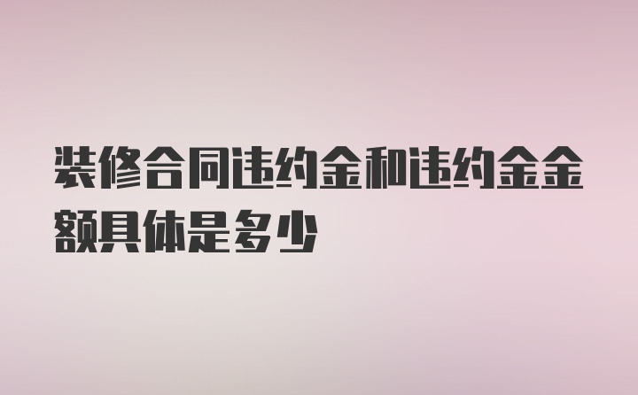 装修合同违约金和违约金金额具体是多少