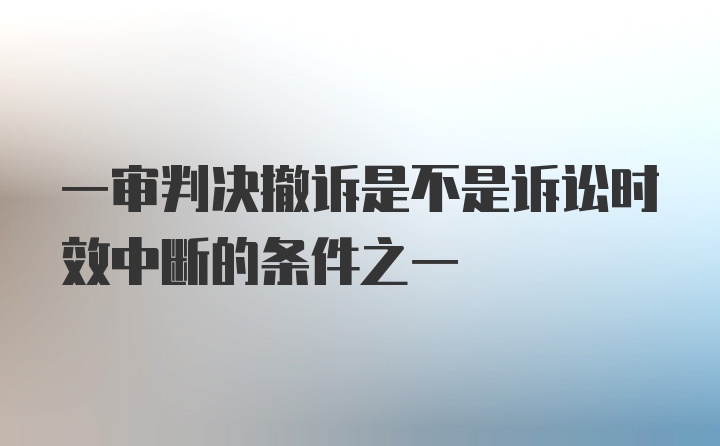 一审判决撤诉是不是诉讼时效中断的条件之一