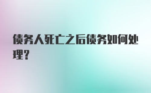 债务人死亡之后债务如何处理？