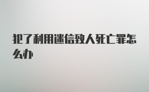 犯了利用迷信致人死亡罪怎么办