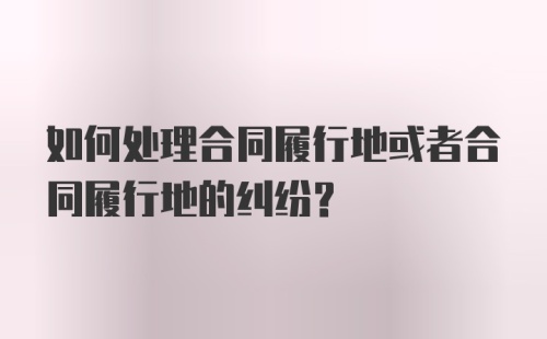 如何处理合同履行地或者合同履行地的纠纷？