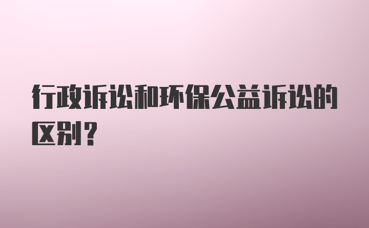 行政诉讼和环保公益诉讼的区别？