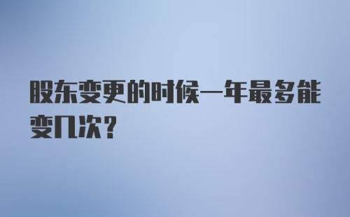 股东变更的时候一年最多能变几次？