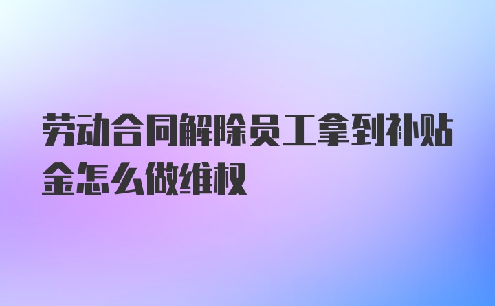 劳动合同解除员工拿到补贴金怎么做维权