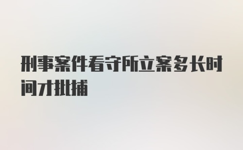 刑事案件看守所立案多长时间才批捕