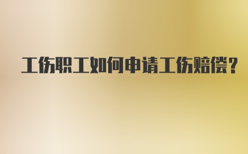 工伤职工如何申请工伤赔偿?