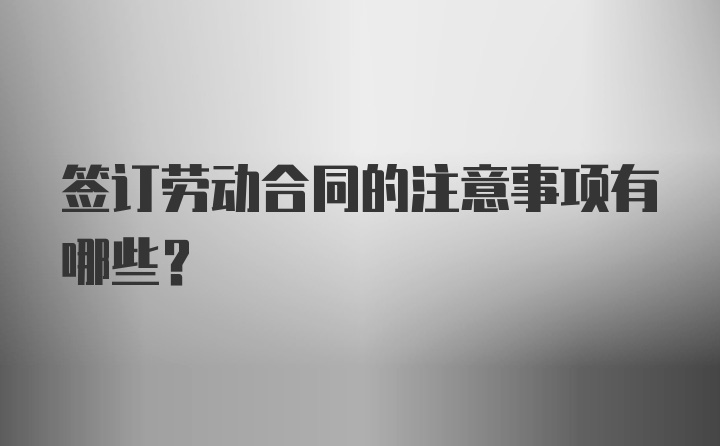 签订劳动合同的注意事项有哪些?