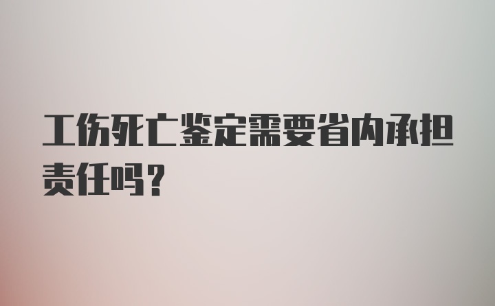 工伤死亡鉴定需要省内承担责任吗？