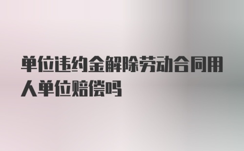 单位违约金解除劳动合同用人单位赔偿吗