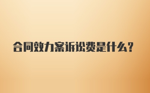 合同效力案诉讼费是什么？