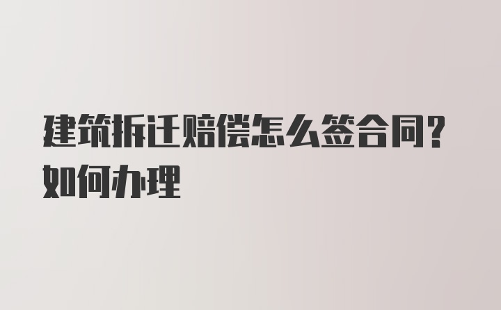 建筑拆迁赔偿怎么签合同？如何办理