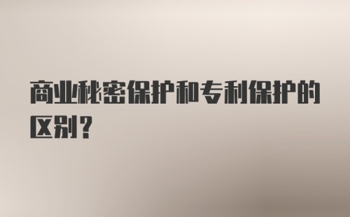 商业秘密保护和专利保护的区别？