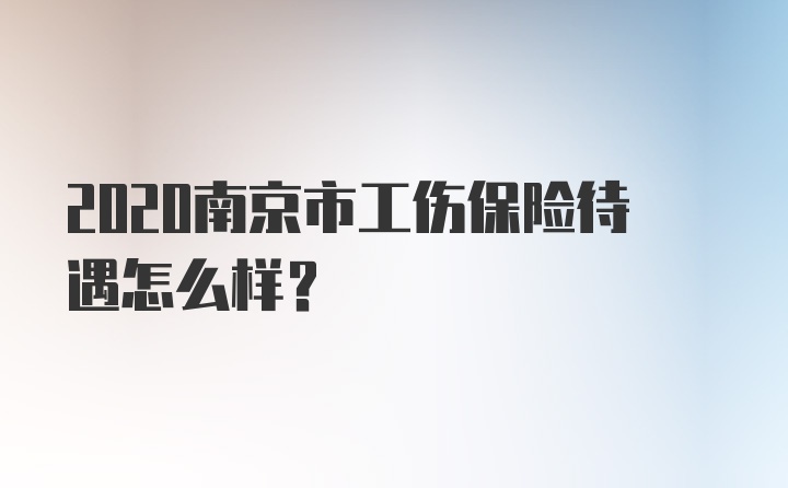 2020南京市工伤保险待遇怎么样？