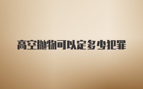 高空抛物可以定多少犯罪