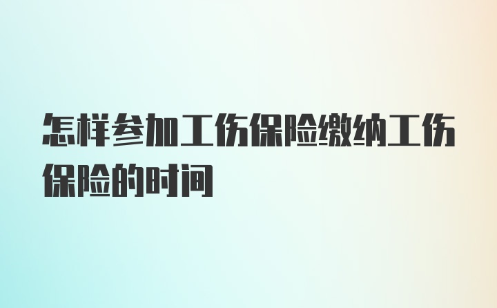 怎样参加工伤保险缴纳工伤保险的时间