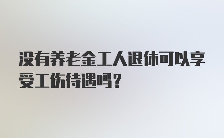 没有养老金工人退休可以享受工伤待遇吗？