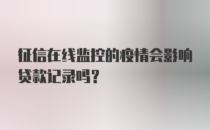 征信在线监控的疫情会影响贷款记录吗？