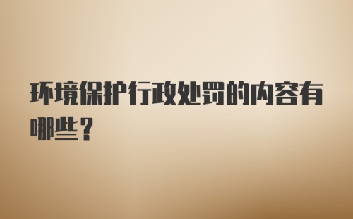 环境保护行政处罚的内容有哪些？