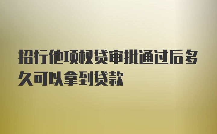 招行他项权贷审批通过后多久可以拿到贷款