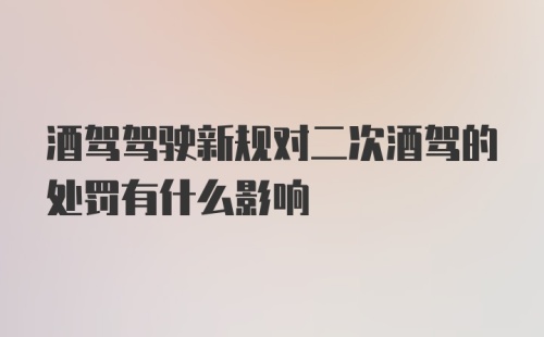 酒驾驾驶新规对二次酒驾的处罚有什么影响