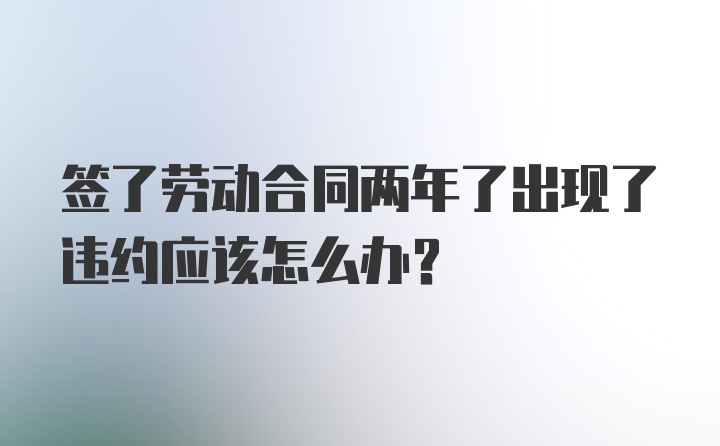 签了劳动合同两年了出现了违约应该怎么办？