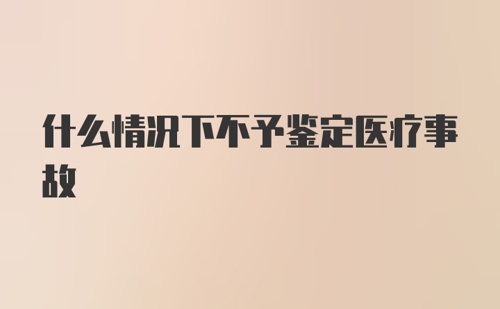 什么情况下不予鉴定医疗事故