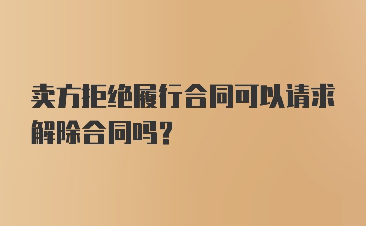 卖方拒绝履行合同可以请求解除合同吗？