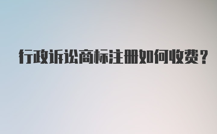 行政诉讼商标注册如何收费？