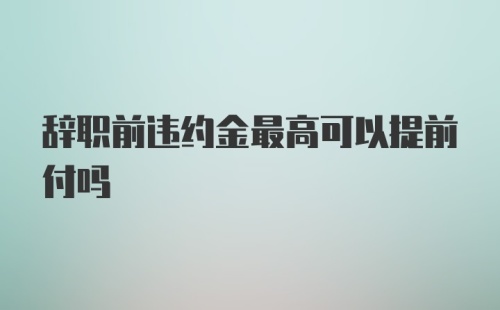 辞职前违约金最高可以提前付吗