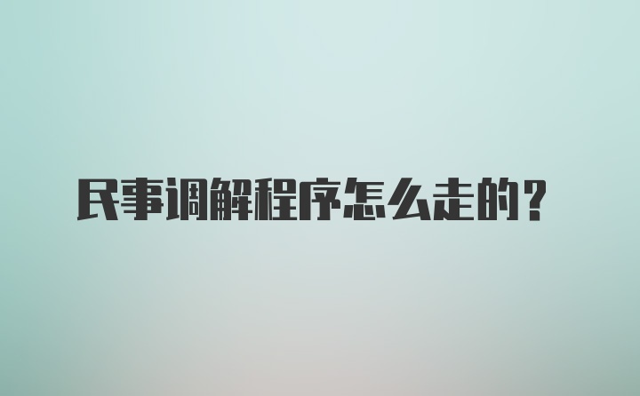 民事调解程序怎么走的？