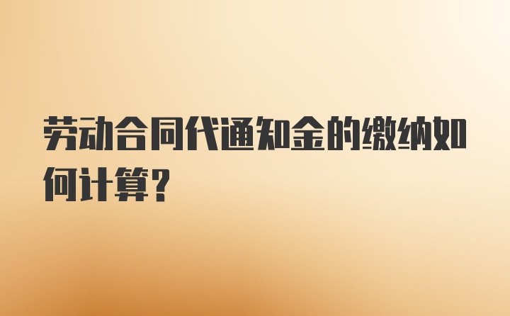 劳动合同代通知金的缴纳如何计算？