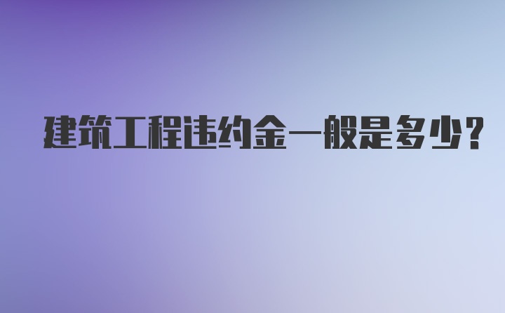 建筑工程违约金一般是多少?