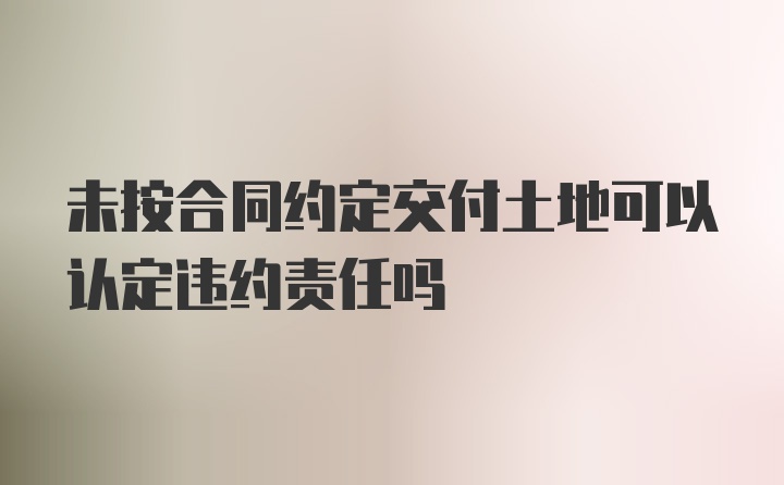 未按合同约定交付土地可以认定违约责任吗