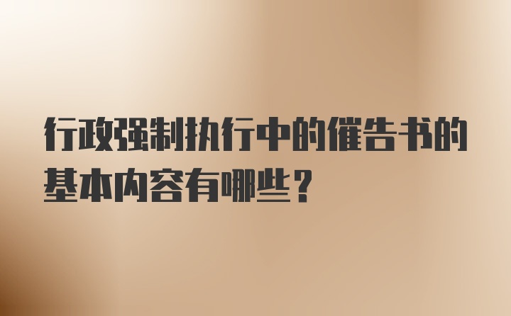 行政强制执行中的催告书的基本内容有哪些?