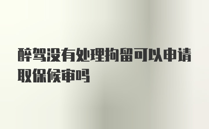 醉驾没有处理拘留可以申请取保候审吗