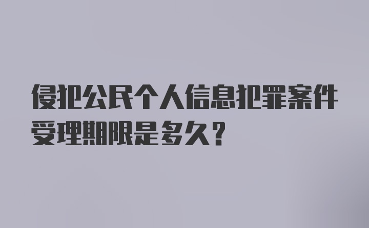 侵犯公民个人信息犯罪案件受理期限是多久？