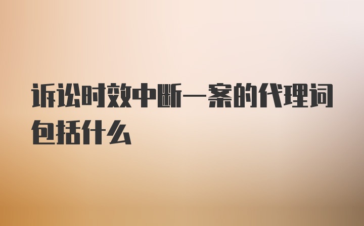 诉讼时效中断一案的代理词包括什么