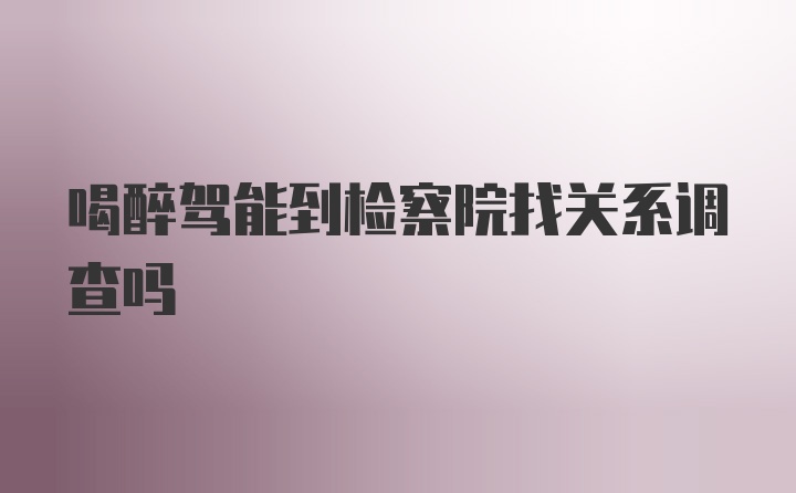 喝醉驾能到检察院找关系调查吗