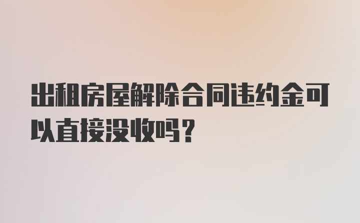 出租房屋解除合同违约金可以直接没收吗?