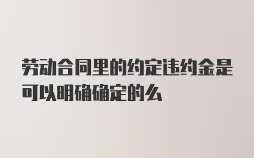 劳动合同里的约定违约金是可以明确确定的么