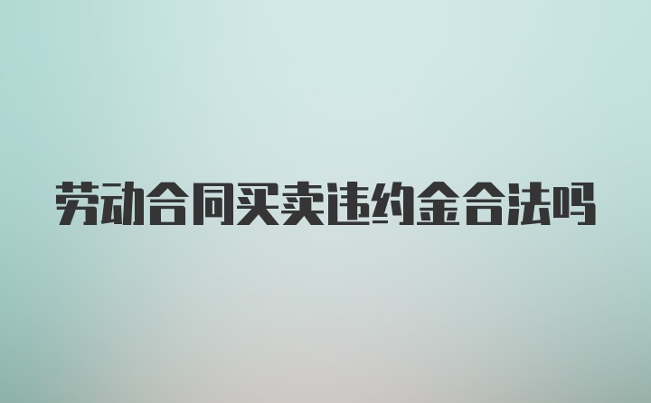 劳动合同买卖违约金合法吗